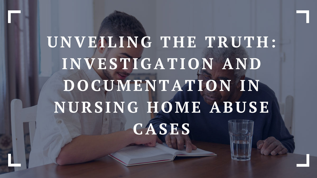 unveiling the truth investigation and documentation in nursing home abuse cases
