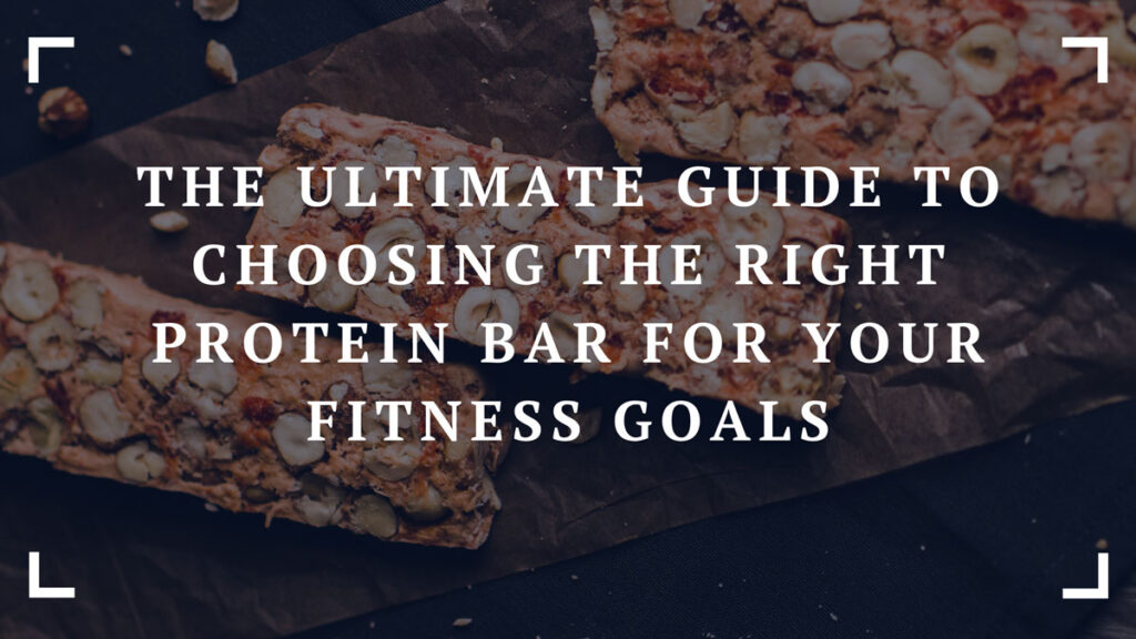 the ultimate guide to choosing the right protein bar for your fitness goals